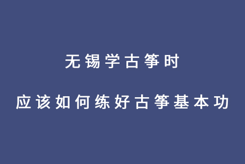 无锡学古筝时应该如何练好古筝基本功