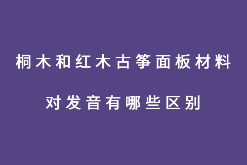 桐木和红木古筝面板材料对发音有哪些区别