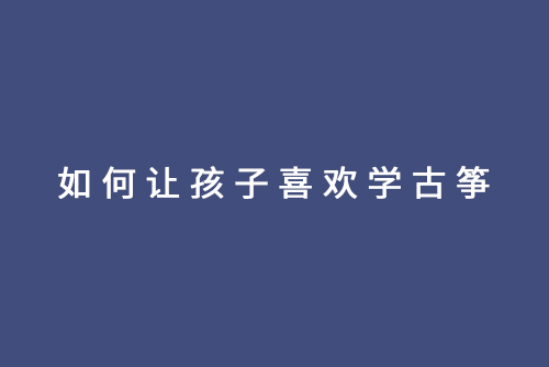 如何让孩子喜欢学古筝