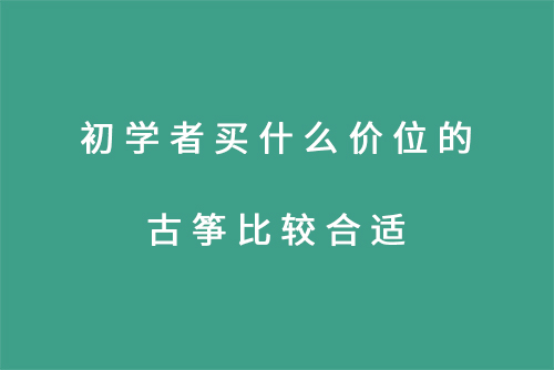 初学者买什么价位的古筝比较合适